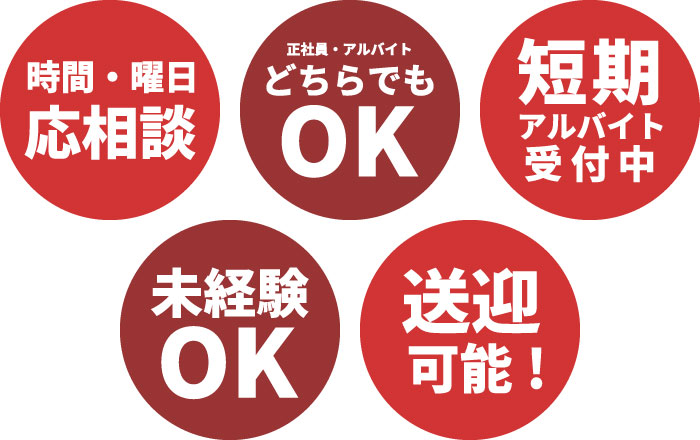 時間・曜日　応相談　正社員・アルバイトどちらでもＯＫ　短期アルバイト受付中　未経験ＯＫ　送迎可能